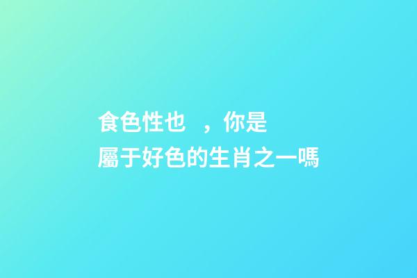 食色性也，你是屬于好色的生肖之一嗎